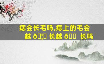 痣会长毛吗,痣上的毛会越 🦁 长越 🐠 长吗